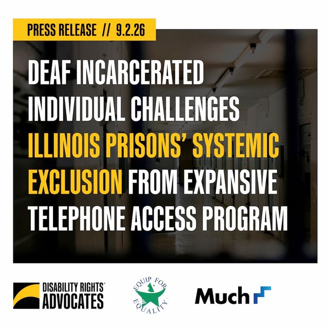 Image Description: White and yellow text over a shadowy image of a prison. The text reads Press Release // 9.2-26 Deaf incarcerated individual challenges Illinois prisons' systemic exclusion from expansive telephone access program. Below that are the logos for Disability Rights Advocates, Equip for Equality, and Much Shelist law firm.